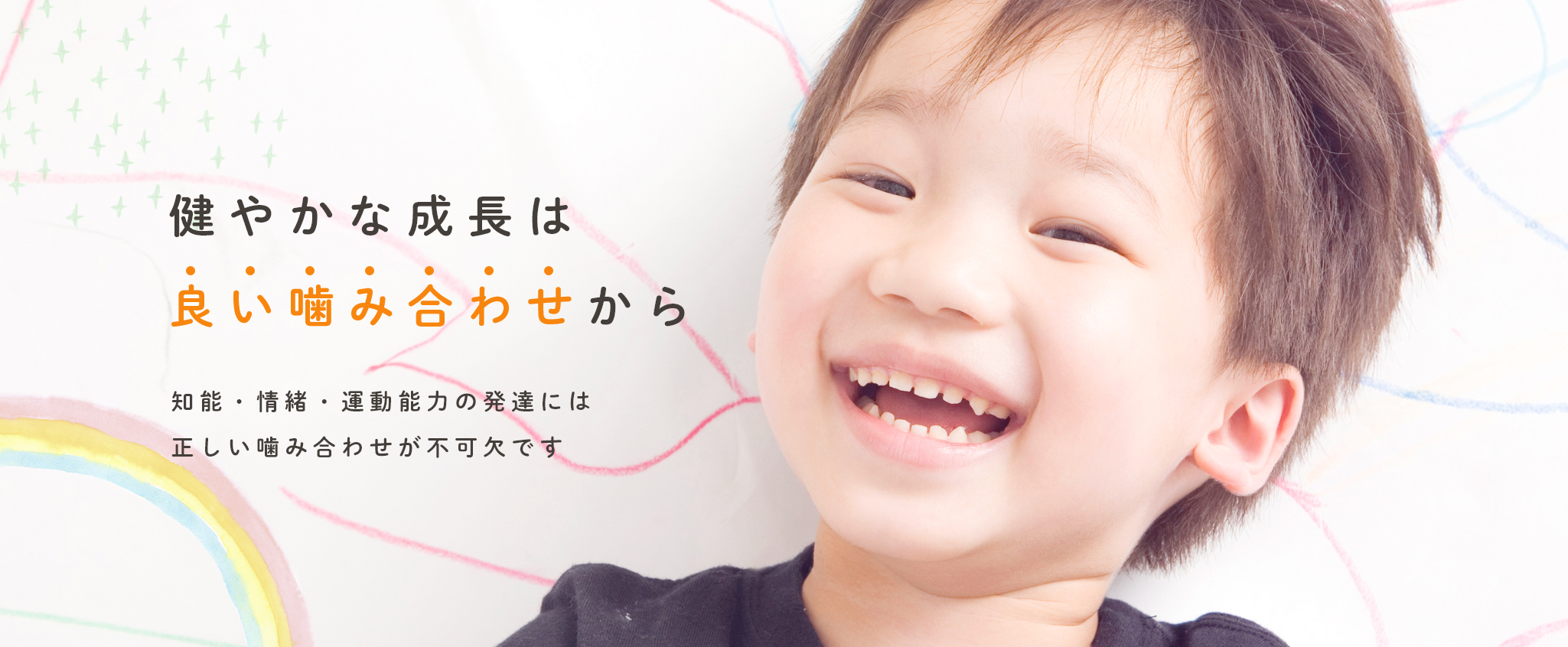 健やかな成長は良い噛み合わせから 知能・情緒・運動能力の発達には正しい噛み合わせが不可欠です